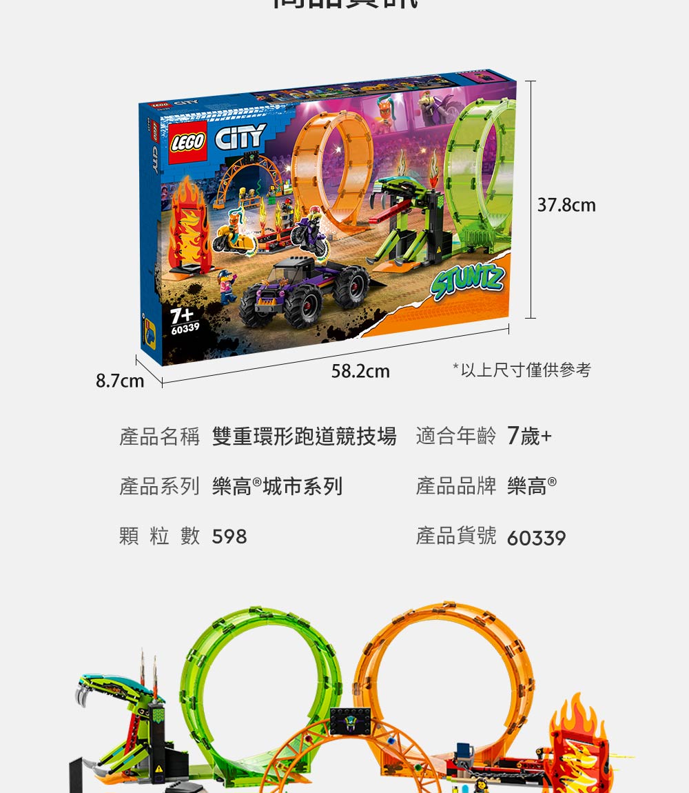 8.7cm LEGO CITY7+6033937.8cm58.2cm*以上尺寸僅供參考產品名稱 雙重環形跑道競技場 適合年齡7歲+產品系列 樂高®城市系列產品品牌 樂高®顆粒數 598產品貨號 60339